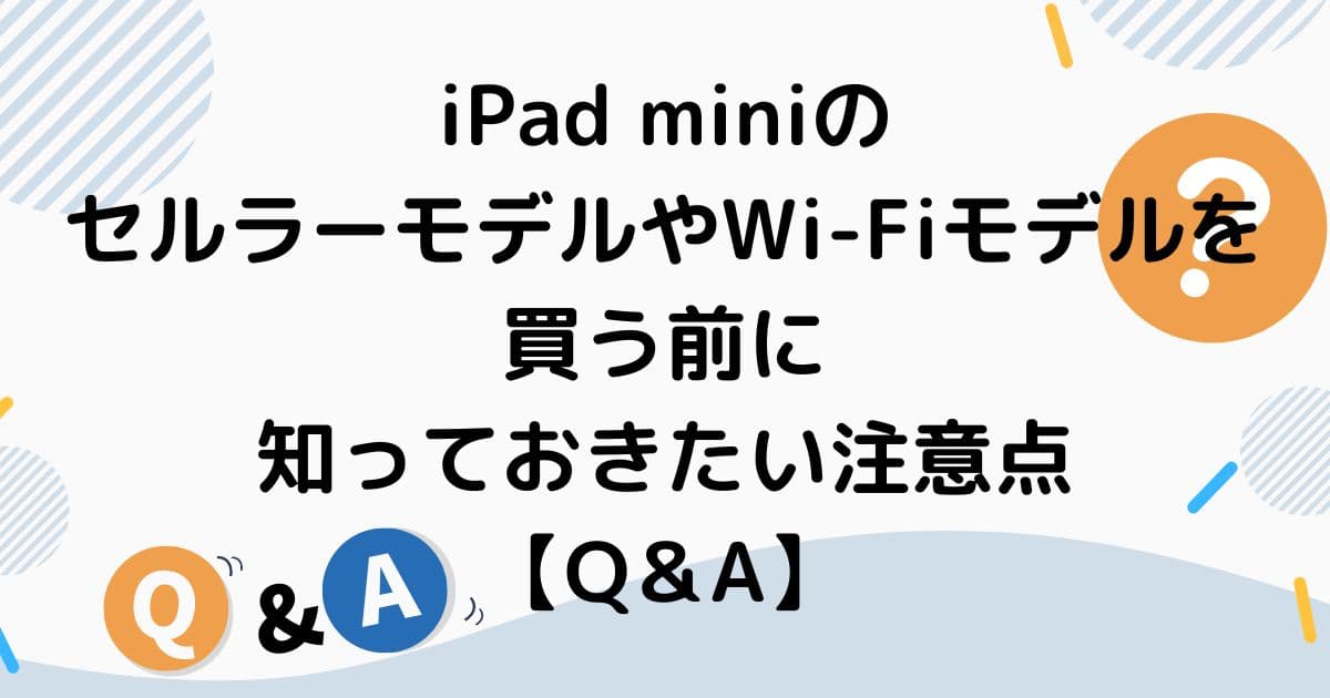iPad miniのセルラーモデルやWi-Fiモデルを買う前に知っておきたい注意点【Q＆A】
